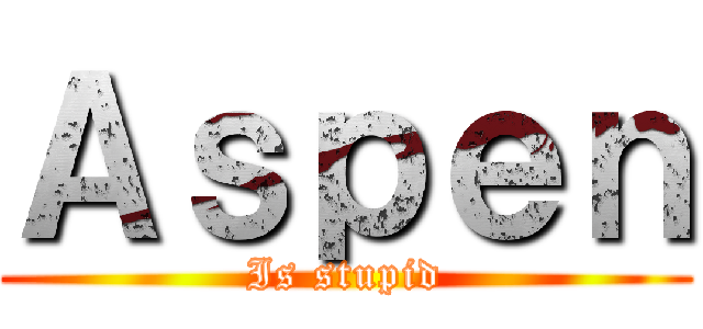 Ａｓｐｅｎ (Is stupid)