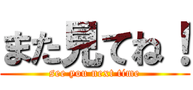 また見てね！ (see you next time)