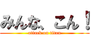 みんな、こん！ (attack on titan)