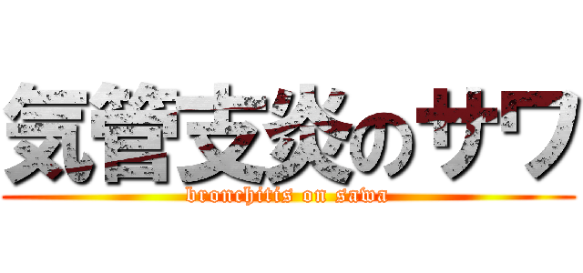気管支炎のサワ (bronchitis on sawa)