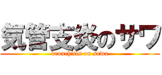 気管支炎のサワ (bronchitis on sawa)