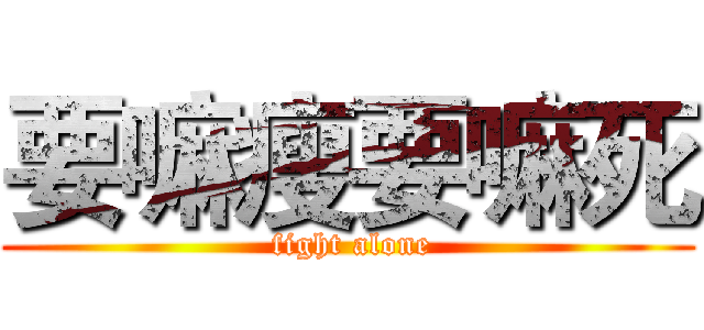 要嘛瘦要嘛死 ( fight alone)