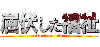 屈伏した福祉 (attack on titan)