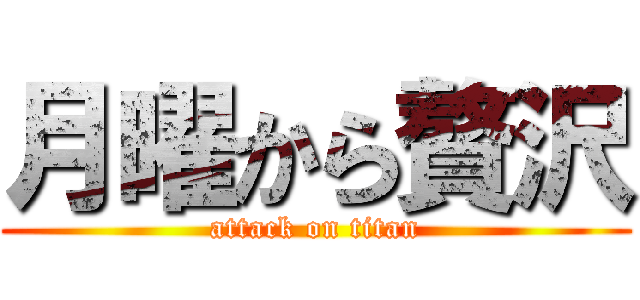 月曜から贅沢 (attack on titan)