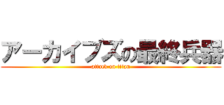 アーカイブズの最終兵器 (attack on titan)