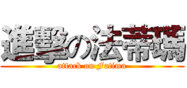 進擊の法蒂瑪 (attack on Fatima)