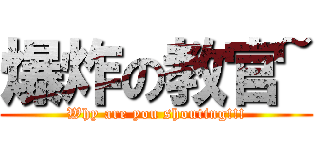 爆炸の教官~ (Why are you shouting!!!)