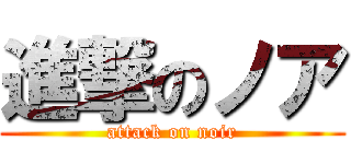 進撃のノア (attack on noir)