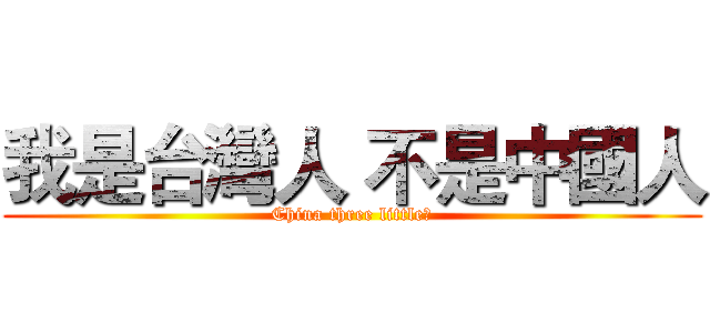 我是台灣人 不是中國人 (China three little?)
