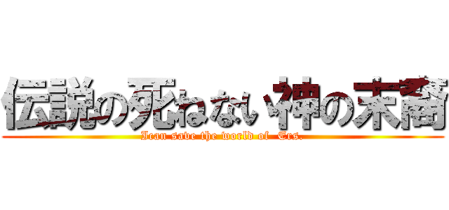 伝説の死ねない神の末裔 (Ican save the world of  Ers.)