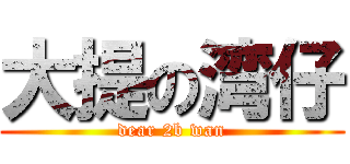 大提の湾仔 (dear 2b wan)