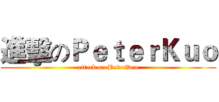 進擊のＰｅｔｅｒＫｕｏ (attack on PeterKuo)