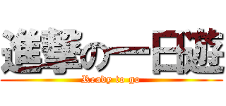 進撃の一日遊 (Ready to go)