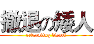 撤退の矮人 (retreating dwarf)