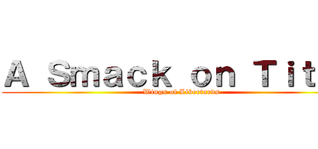 Ａ Ｓｍａｃｋ ｏｎ Ｔｉｔａｎ (Wings of Libertards)