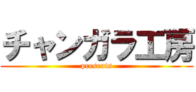 チャンガラ工房 (presents)