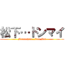 松下…ドンマイ (Matsushita…Don Mai)