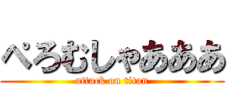 ぺろむしゃあああ (attack on titan)