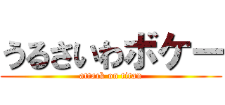 うるさいわボケー (attack on titan)
