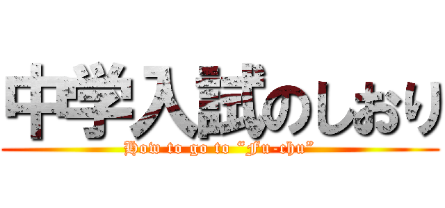 中学入試のしおり (How to go to “Fu-chu”)