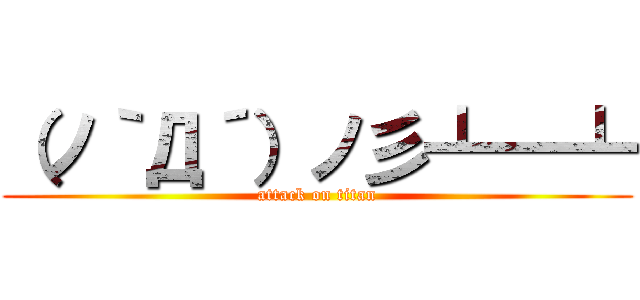 （ノ｀Д´）ノ彡┻━┻ (attack on titan)
