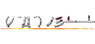 （ノ｀Д´）ノ彡┻━┻ (attack on titan)