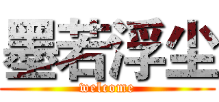 墨若浮尘 (welcome)