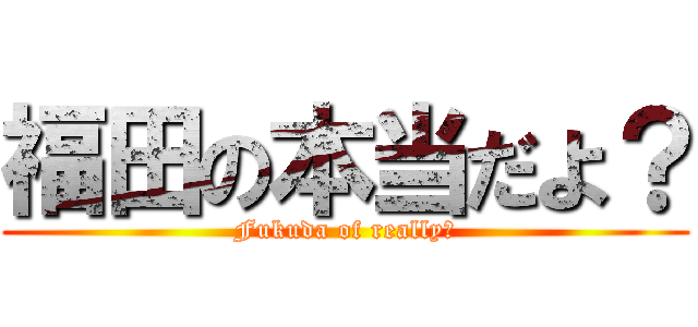 福田の本当だよ？ (Fukuda of really?)