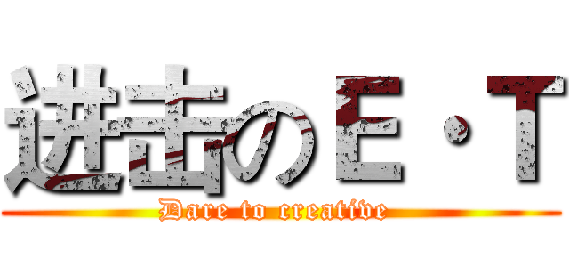 进击のＥ·Ｔ (Dare to creative )