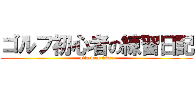 ゴルフ初心者の練習日記 (attack on titan)