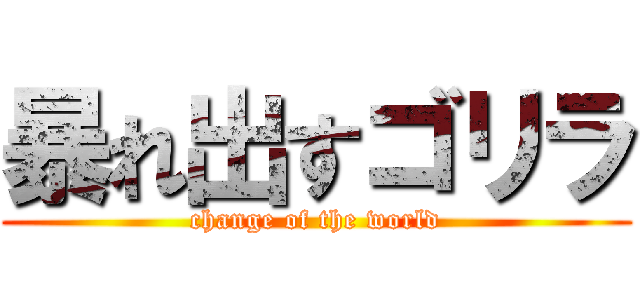 暴れ出すゴリラ (change of the world)