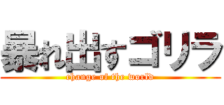 暴れ出すゴリラ (change of the world)