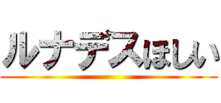 ルナデスほしい ()