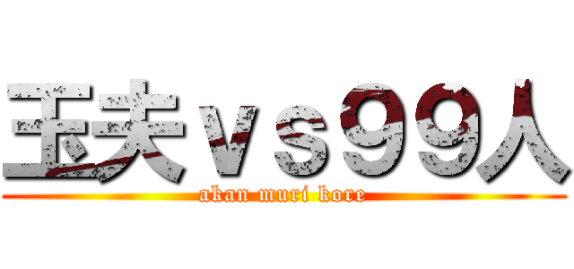 玉夫ｖｓ９９人 (akan muri kore)