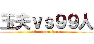 玉夫ｖｓ９９人 (akan muri kore)