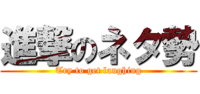 進撃のネタ勢 (Try to get laughing)