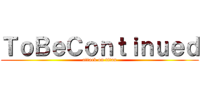 ＴｏＢｅＣｏｎｔｉｎｕｅｄ (attack on titan)