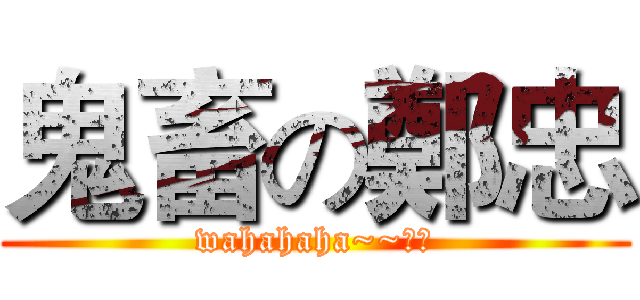 鬼畜の鄭忠 (wahahaha~~：）)