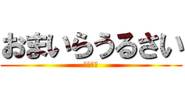 おまいらうるさい (黙らんし)