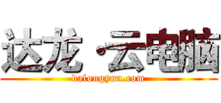 达龙·云电脑 (dalongyun.com)