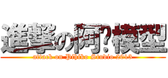 進撃の阿彥模型 (attack on Pihiko Studio 2013)