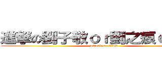 進撃の劉子敬ｏｒ劉之痕ｏｒ假裝 (attack on titan)