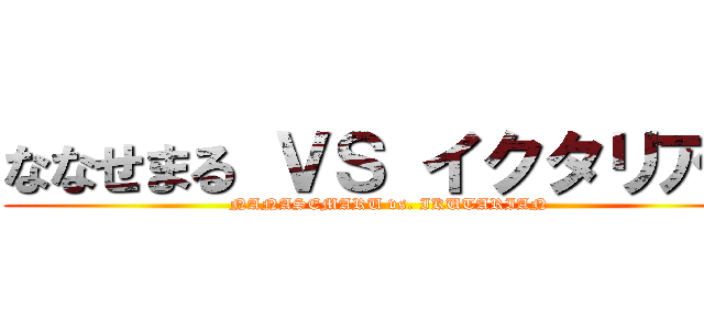 ななせまる ＶＳ イクタリアン (NANASEMARU vs. IKUTARIAN)