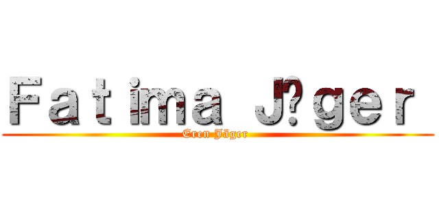 Ｆａｔｉｍａ Ｊäｇｅｒ  (Eren Jäger )