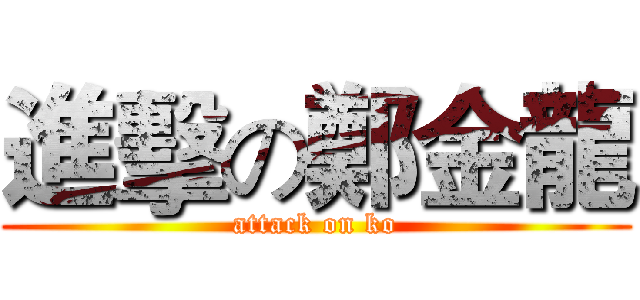 進擊の鄭金龍 (attack on ko)
