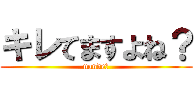 キレてますよね？ (nande？)