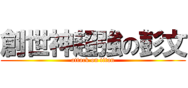 創世神超強の彭文 (attack on titan)