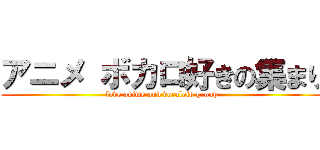 アニメ ボカロ好きの集まり (love anime and vocaloid group)