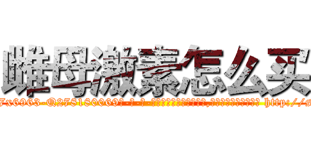 雌母激素怎么买 (雌母激素怎么买【电-186x2687x6963-Q278180069元-吉-药-业】我们做的是长期生意,靠的是老客户长期支持 http://sngk.net/hCsQ25
)