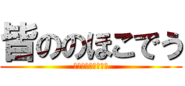皆ののほこでう (なんとおおおおおっ)